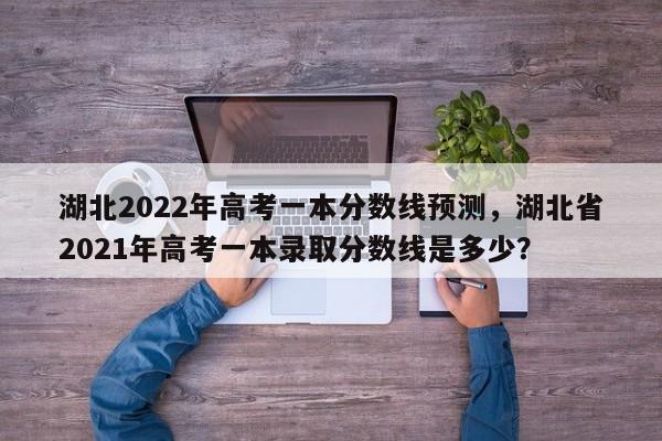 湖北2022年高考一本分数线预测，湖北省2021年高考一本录取分数线是多少？