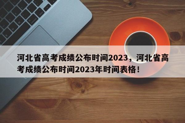 河北省高考成绩公布时间2023，河北省高考成绩公布时间2023年时间表格！