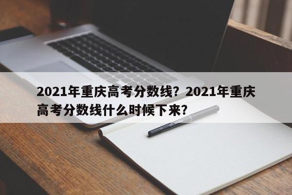 2021年重庆高考分数线？2021年重庆高考分数线什么时候下来？