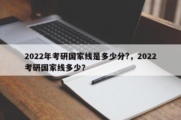2022年考研国家线是多少分?，2022考研国家线多少？